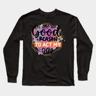 I see no good reason to act my age Long Sleeve T-Shirt